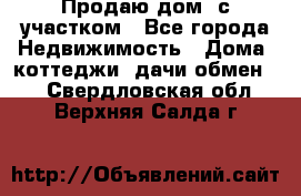 Продаю дом, с участком - Все города Недвижимость » Дома, коттеджи, дачи обмен   . Свердловская обл.,Верхняя Салда г.